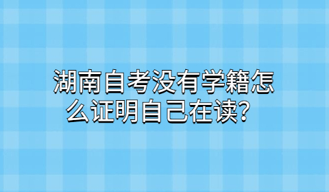 湖南自考怎么证明自己在读