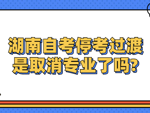 湖南自考停考过渡是取消专业了吗?