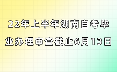 2022年上半年湖南自考毕业办理审查截止6月13日!