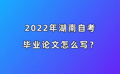 2022年湖南自考毕业论文怎么写?