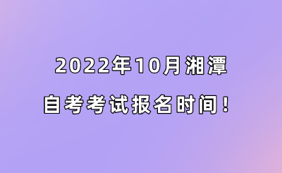 2022年10月湘潭自考考试报名时间!