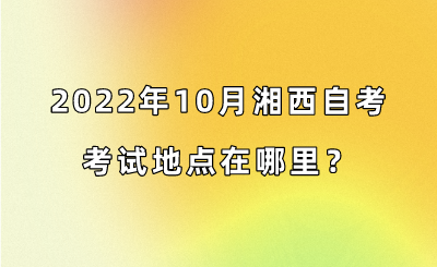 2022年10月湘西自考考试地点在哪里?