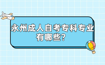 永州成人自考专科专业有哪些?