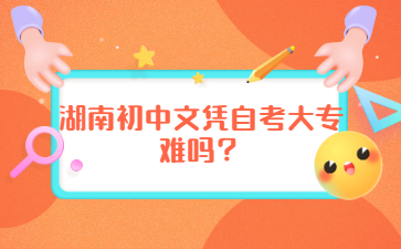 湖南初中文凭自考大专难吗?