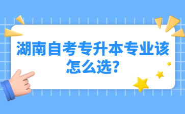 湖南自考专升本专业该怎么选?