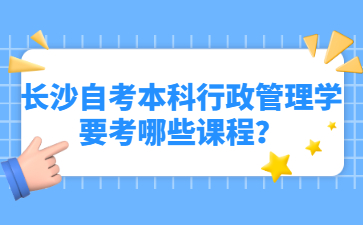 长沙自考本科行政管理学要考哪些课程?