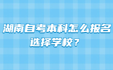 湖南自考本科怎么报名选择学校?