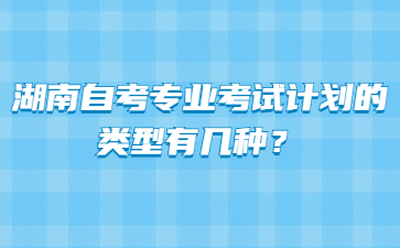 湖南自考专业考试计划的类型有几种?