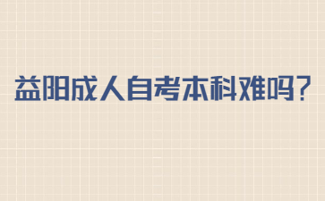 益阳成人自考本科难吗?