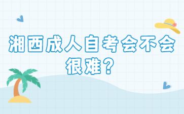 湘西成人自考会不会很难？