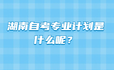 湖南自考专业计划是什么呢?