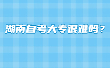 湖南自考大专很难吗?