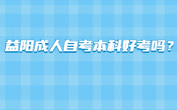 益阳成人自考本科好考吗?
