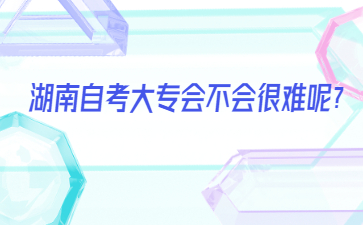 湖南自考大专会不会很难呢?