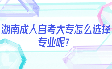 湖南成人自考大专怎么选择专业呢？