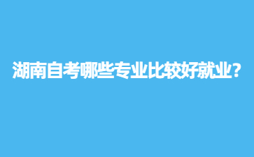 湖南自考哪些专业比较好就业？