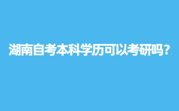 湖南自考本科学历可以考研吗?