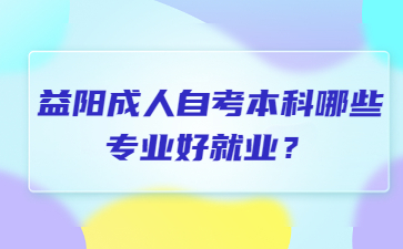 益阳成人自考本科哪些专业好就业?
