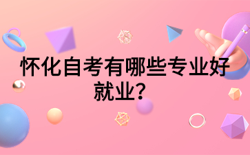 怀化自考有哪些专业好就业?