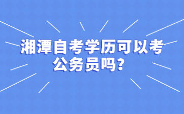 湘潭自考学历可以考公务员吗?