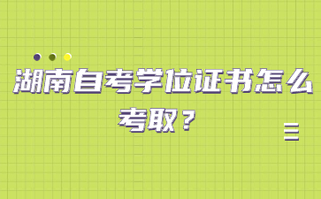 湖南自考学位证书怎么考取?