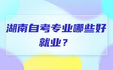 湖南自考专业哪些好就业?