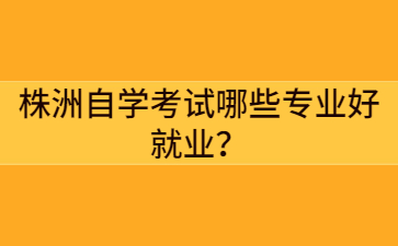 株洲自学考试哪些专业好就业?