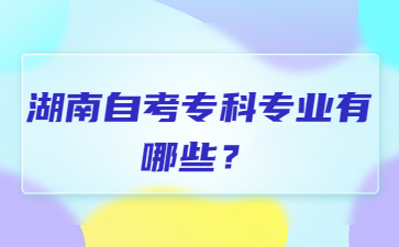 湖南自考专科专业有哪些?