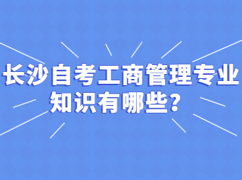 长沙自考工商管理专业知识有哪些?