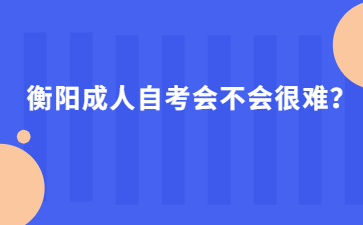 衡阳成人自考会不会很难?