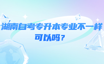 湖南自考专升本专业不一样可以吗?