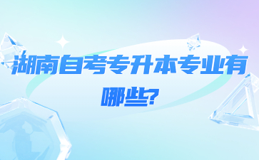 湖南自考专升本专业有哪些?