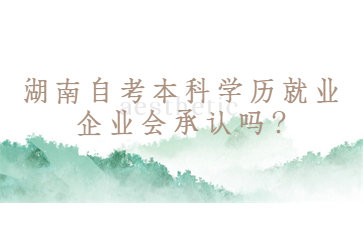 湖南自考本科学历就业企业会承认吗?