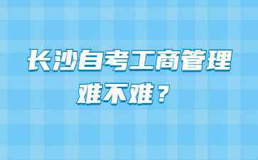长沙自考工商管理难不难?