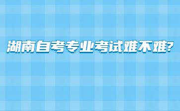 湖南自考专业考试难不难?