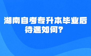 湖南自考专升本毕业后待遇如何?