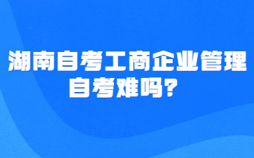 湖南自考工商企业管理自考难吗?