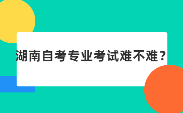 湖南自考专业考试难不难?
