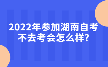 2022年参加湖南自考不去考会怎么样?