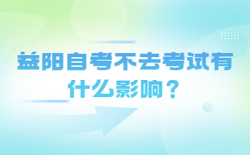 益阳自考不去考试有什么影响?