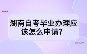 湖南自考毕业办理应该怎么申请?