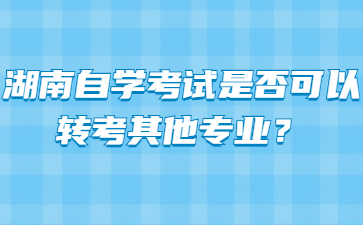 湖南自学考试是否可以转考其他专业？