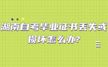 湖南自考毕业证书丢失或损坏怎么办?