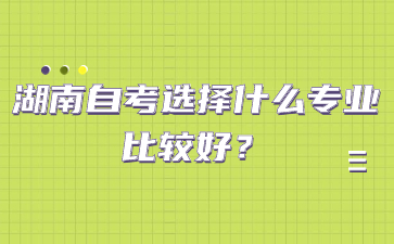 湖南自考选择什么专业比较好?
