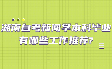湖南自考新闻学本科毕业有哪些工作推荐?
