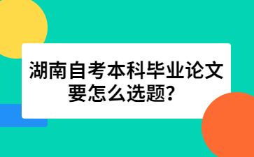 湖南自考本科毕业论文要怎么选题?