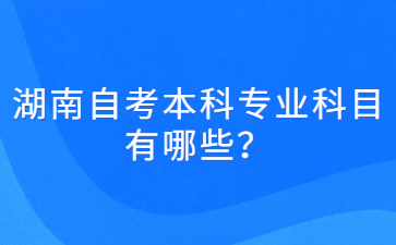 湖南自考本科专业科目有哪些?