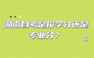 湖南自考是按学分还是专业分?