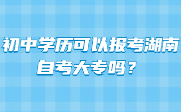 初中学历可以报考湖南自考大专吗?