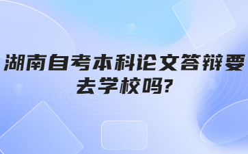 湖南自考本科论文答辩要去学校吗?